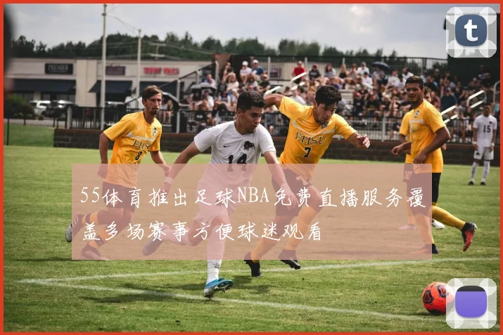 55体育推出足球NBA免费直播服务覆盖多场赛事方便球迷观看