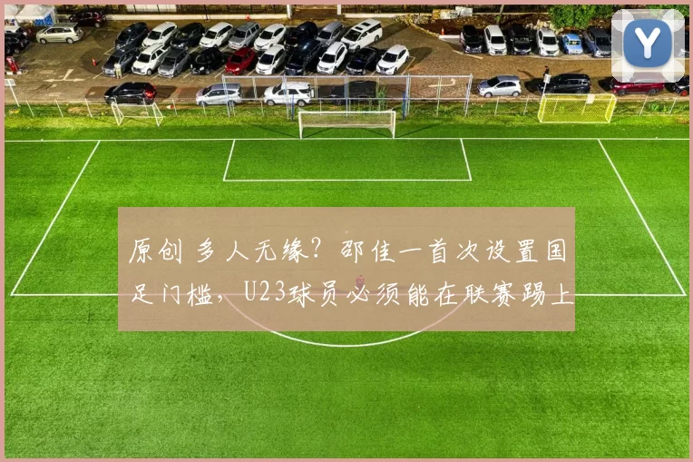 原创 多人无缘？邵佳一首次设置国足门槛，U23球员必须能在联赛踢上球