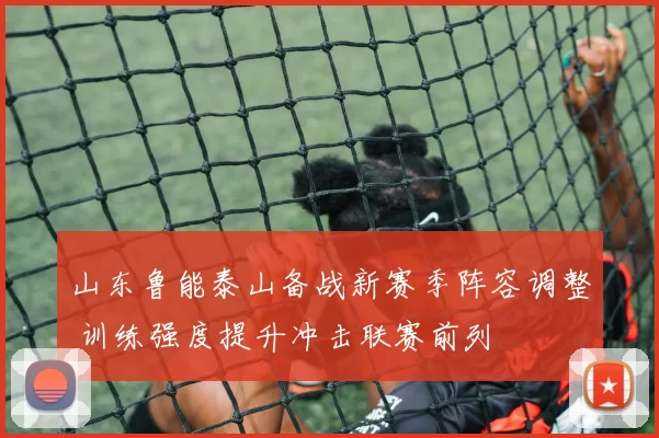 山东鲁能泰山备战新赛季阵容调整 训练强度提升冲击联赛前列