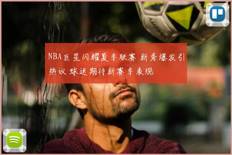 NBA巨星闪耀夏季联赛 新秀爆发引热议 球迷期待新赛季表现