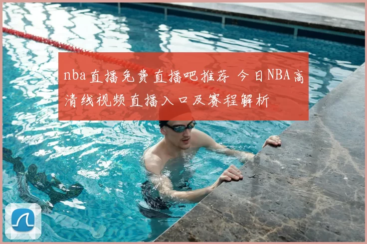 nba直播免费直播吧推荐 今日NBA高清线视频直播入口及赛程解析