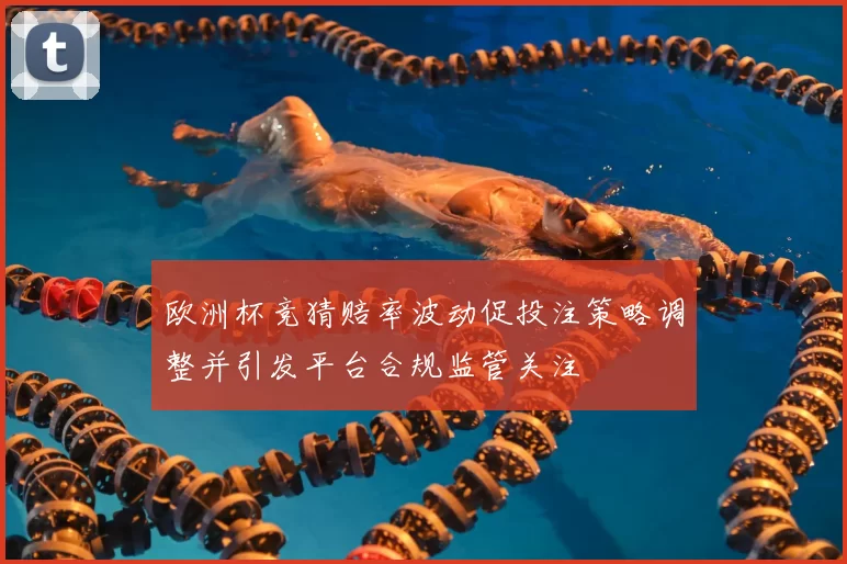 欧洲杯竞猜赔率波动促投注策略调整并引发平台合规监管关注