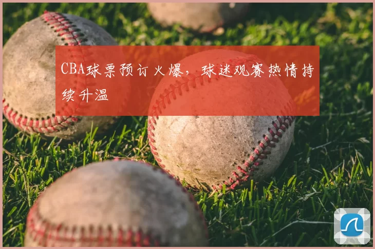 CBA球票预订火爆,球迷观赛热情持续升温