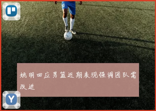 姚明回应男篮近期表现强调团队需改进