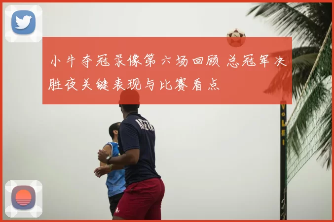 小牛夺冠录像第六场回顾 总冠军决胜夜关键表现与比赛看点
