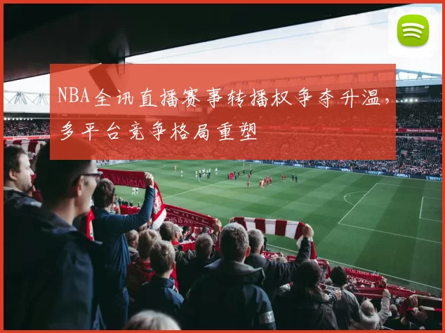 NBA全讯直播赛事转播权争夺升温，多平台竞争格局重塑