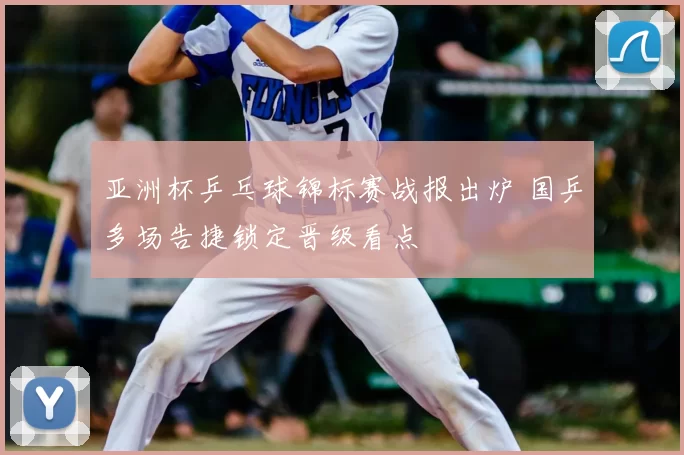 亚洲杯乒乓球锦标赛战报出炉 国乒多场告捷锁定晋级看点