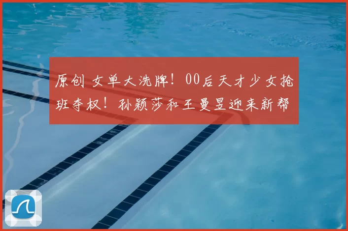 原创 女单大洗牌!00后天才少女抢班夺权!孙颖莎和王曼昱迎来新帮手