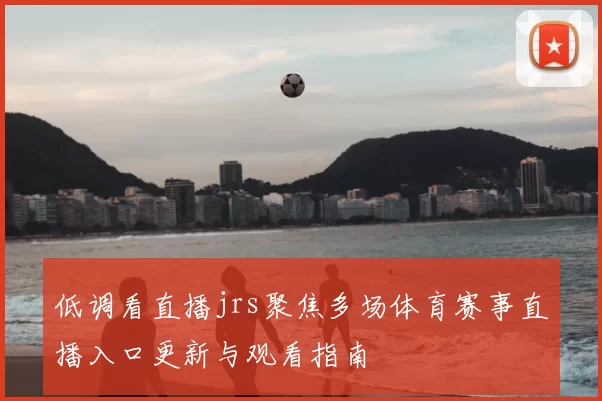 低调看直播jrs聚焦多场体育赛事直播入口更新与观看指南