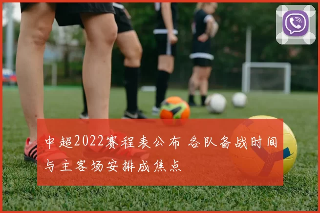 中超2022赛程表公布 各队备战时间与主客场安排成焦点