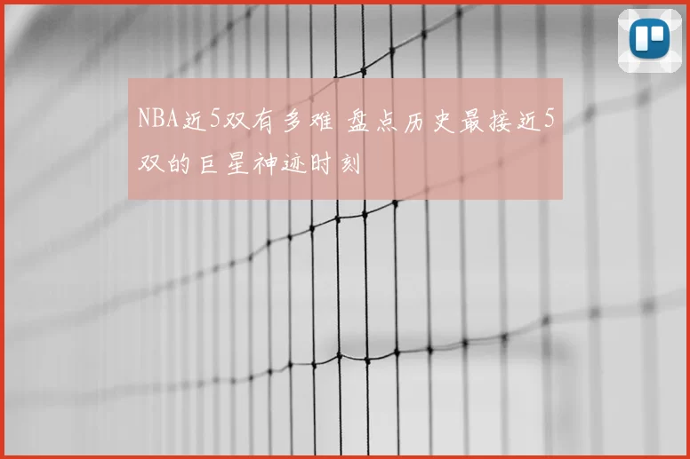 NBA近5双有多难 盘点历史最接近5双的巨星神迹时刻