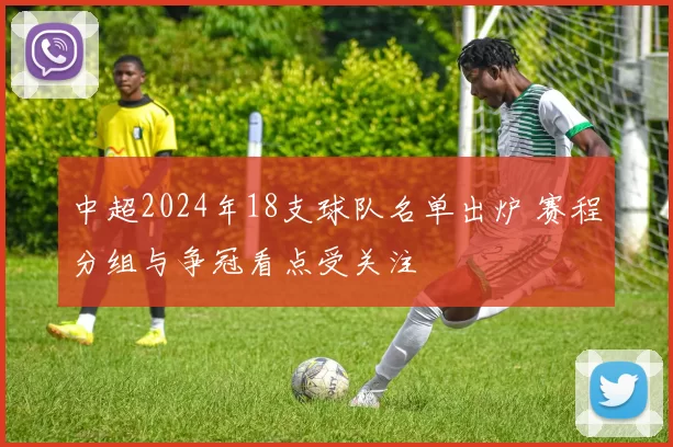 中超2024年18支球队名单出炉 赛程分组与争冠看点受关注