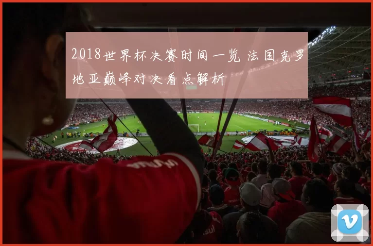 2018世界杯决赛时间一览 法国克罗地亚巅峰对决看点解析