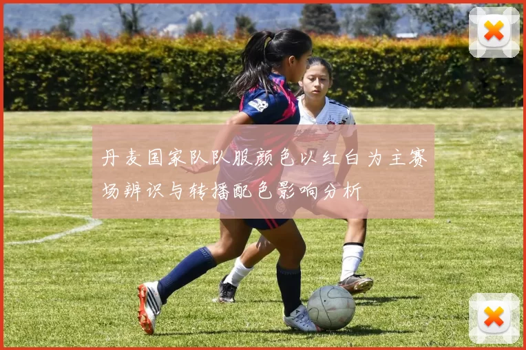 丹麦国家队队服颜色以红白为主赛场辨识与转播配色影响分析