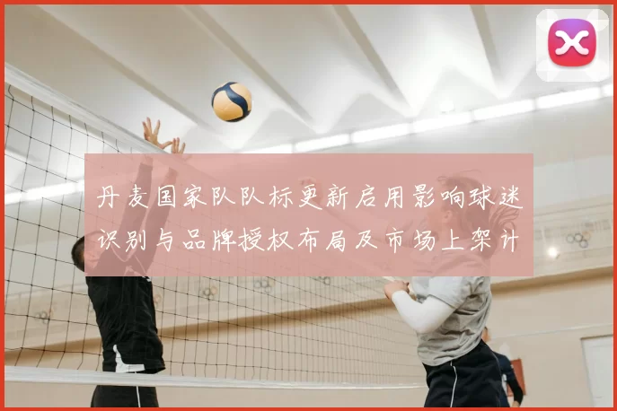 丹麦国家队队标更新启用影响球迷识别与品牌授权布局及市场上架计划