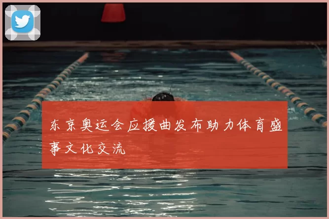 东京奥运会应援曲发布助力体育盛事文化交流