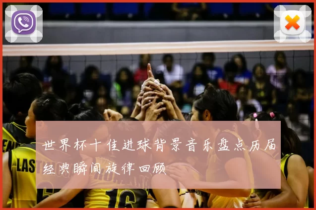 世界杯十佳进球背景音乐盘点历届经典瞬间旋律回顾