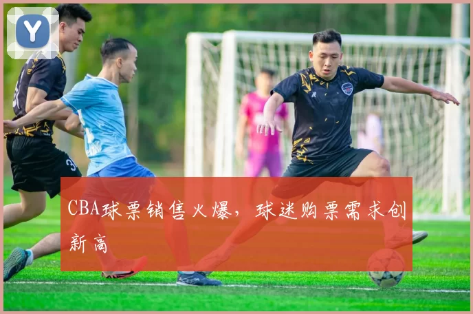 CBA球票销售火爆,球迷购票需求创新高