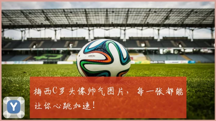 梅西C罗头像帅气图片，每一张都能让你心跳加速！