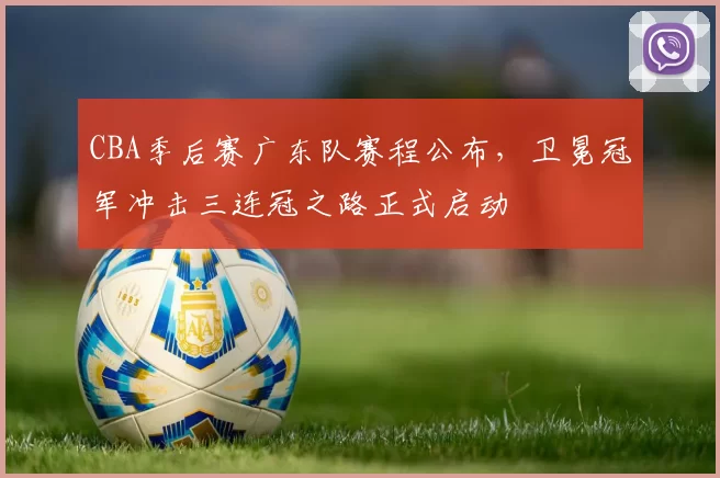 CBA季后赛广东队赛程公布，卫冕冠军冲击三连冠之路正式启动