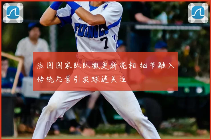 法国国家队队徽更新亮相 细节融入传统元素引发球迷关注