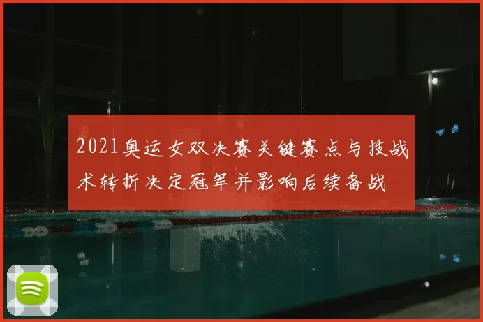 2021奥运女双决赛关键赛点与技战术转折决定冠军并影响后续备战