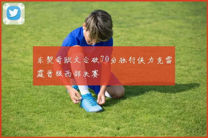 东契奇欧文合砍70分独行侠力克雷霆晋级西部决赛