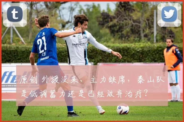 原创 外援没来、主力缺席,泰山队是低调蓄力还是已经放弃治疗?