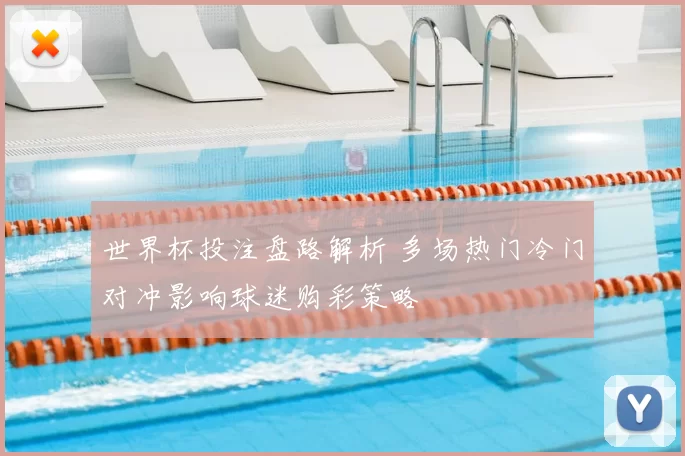 世界杯投注盘路解析 多场热门冷门对冲影响球迷购彩策略