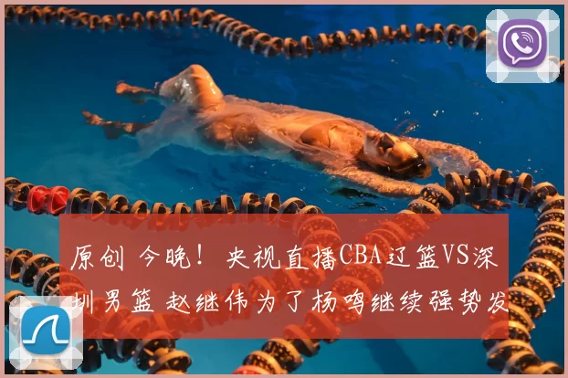原创 今晚!央视直播CBA辽篮VS深圳男篮 赵继伟为了杨鸣继续强势发挥?