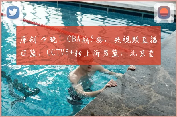 原创 今晚！CBA战5场，央视频直播辽篮，CCTV5+转上海男篮，北京首钢VS宁波