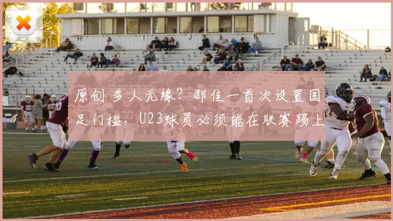 原创 多人无缘？邵佳一首次设置国足门槛，U23球员必须能在联赛踢上球