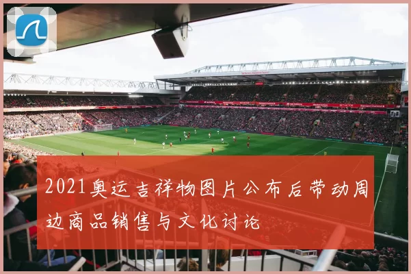 2021奥运吉祥物图片公布后带动周边商品销售与文化讨论