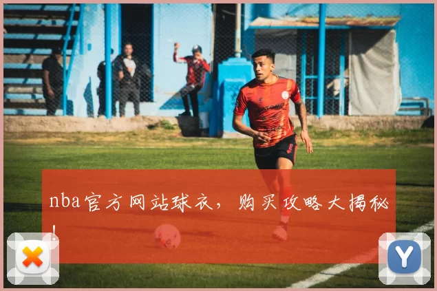nba官方网站球衣，购买攻略大揭秘！