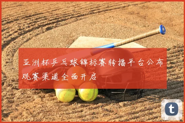 亚洲杯乒乓球锦标赛转播平台公布观赛渠道全面开启