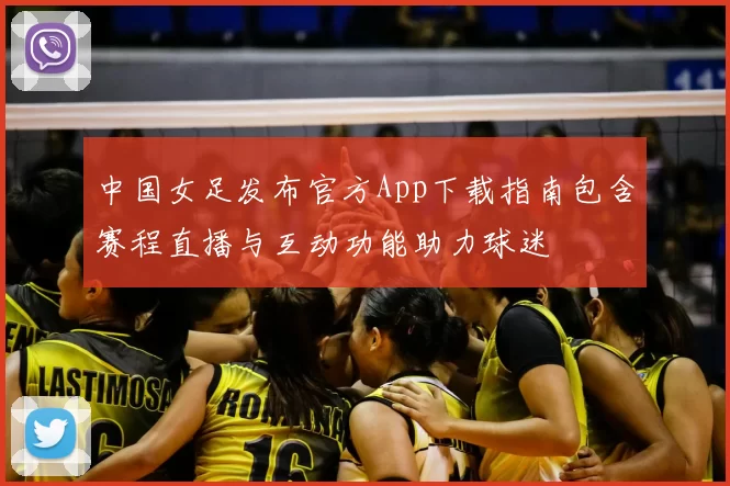 中国女足发布官方App下载指南包含赛程直播与互动功能助力球迷