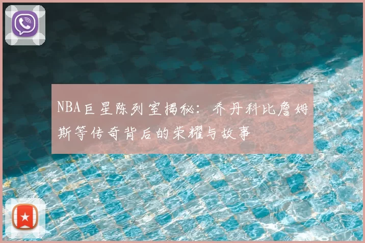 NBA巨星陈列室揭秘:乔丹科比詹姆斯等传奇背后的荣耀与故事