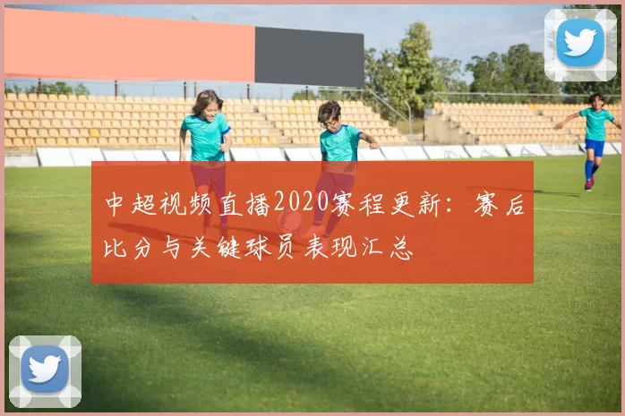 中超视频直播2020赛程更新：赛后比分与关键球员表现汇总