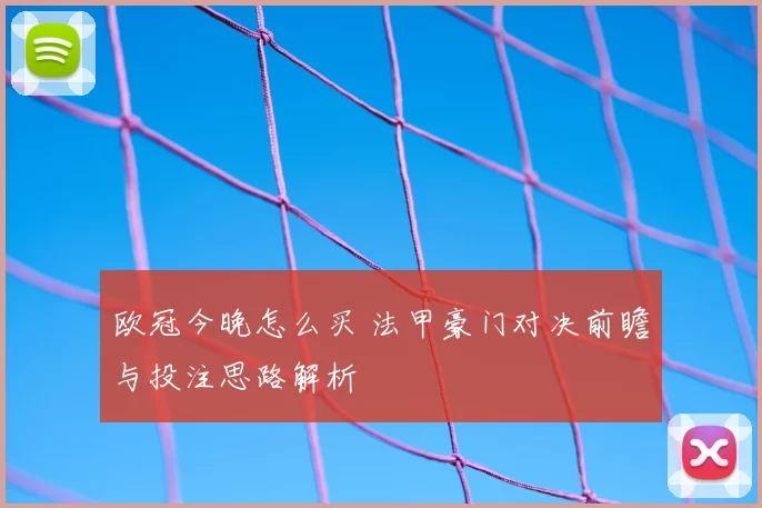 欧冠今晚怎么买 法甲豪门对决前瞻与投注思路解析
