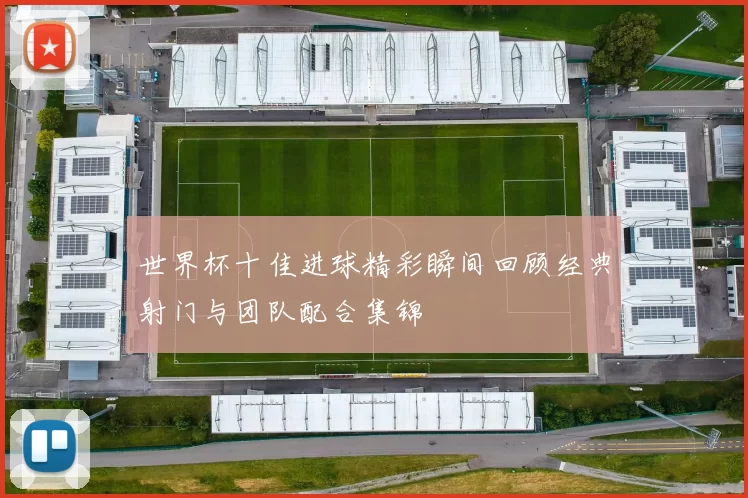 世界杯十佳进球精彩瞬间回顾经典射门与团队配合集锦