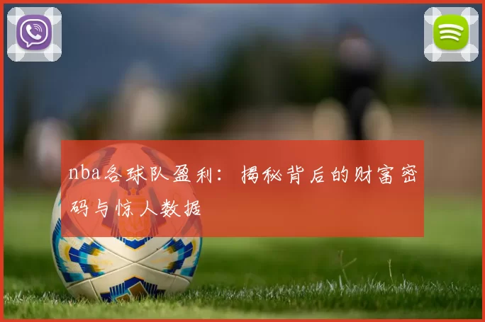 nba各球队盈利:揭秘背后的财富密码与惊人数据