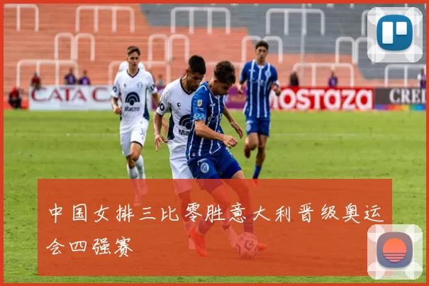 中国女排三比零胜意大利晋级奥运会四强赛