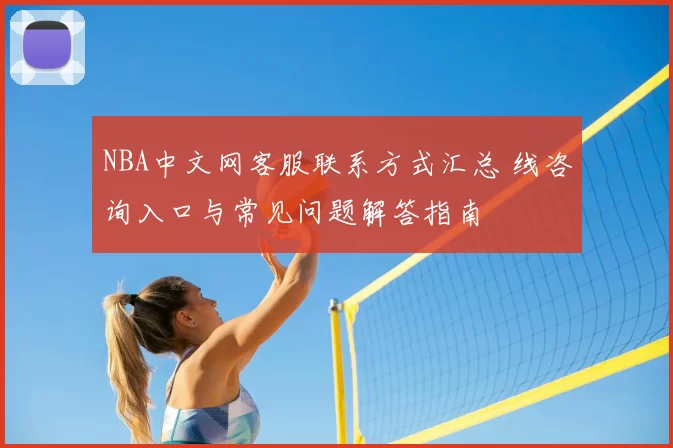 NBA中文网客服联系方式汇总 线咨询入口与常见问题解答指南