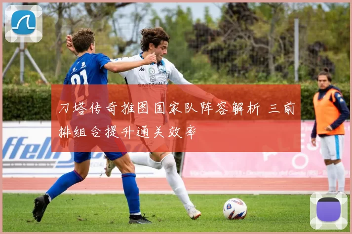刀塔传奇推图国家队阵容解析 三前排组合提升通关效率