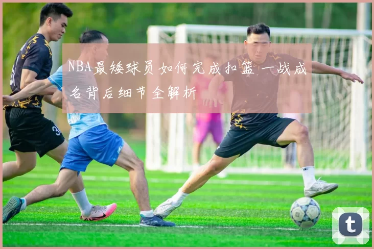 NBA最矮球员如何完成扣篮 一战成名背后细节全解析