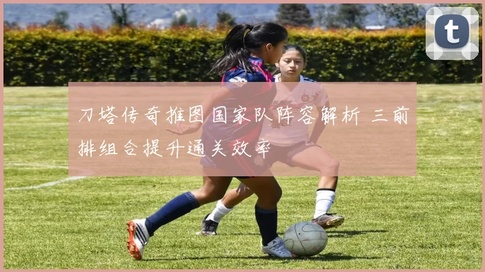 刀塔传奇推图国家队阵容解析 三前排组合提升通关效率