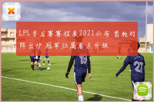 LPL季后赛赛程表2021公布 首轮对阵出炉 冠军归属看点升级