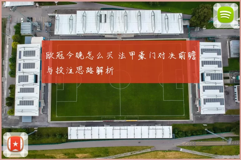 欧冠今晚怎么买 法甲豪门对决前瞻与投注思路解析