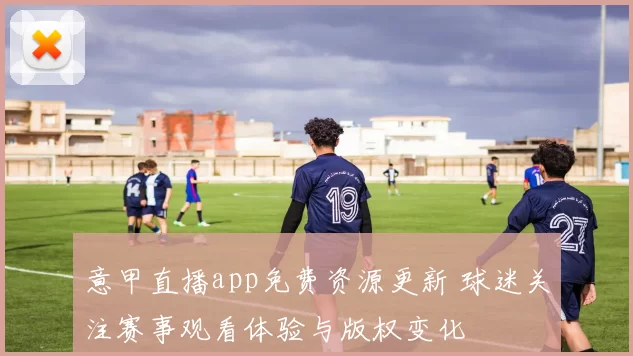 意甲直播app免费资源更新 球迷关注赛事观看体验与版权变化