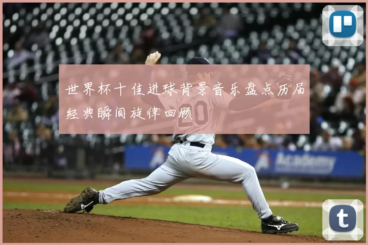 世界杯十佳进球背景音乐盘点历届经典瞬间旋律回顾